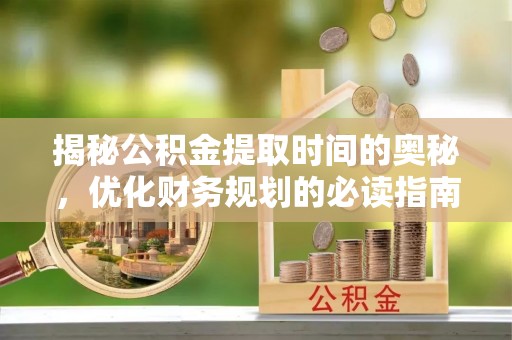 循化揭秘公积金提取时间的奥秘，优化财务规划的必读指南