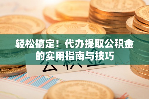 循化轻松搞定！代办提取公积金的实用指南与技巧