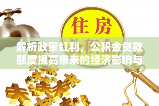 循化解析政策红利，公积金贷款额度提高带来的经济影响与生活改变
