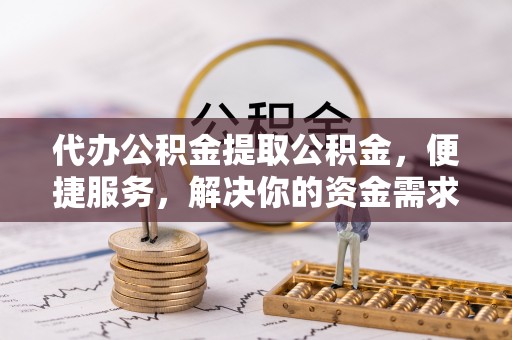 循化代办公积金提取公积金，便捷服务，解决你的资金需求