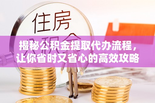 循化揭秘公积金提取代办流程，让你省时又省心的高效攻略