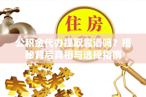 循化公积金代办提取靠谱吗？揭秘背后真相与选择指南