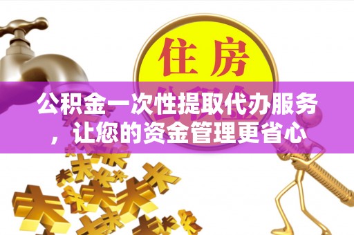 循化公积金一次性提取代办服务，让您的资金管理更省心