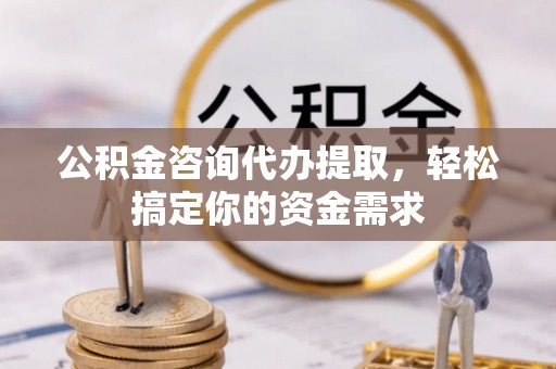 循化公积金咨询代办提取，轻松搞定你的资金需求