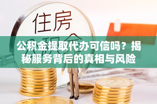 循化公积金提取代办可信吗？揭秘服务背后的真相与风险