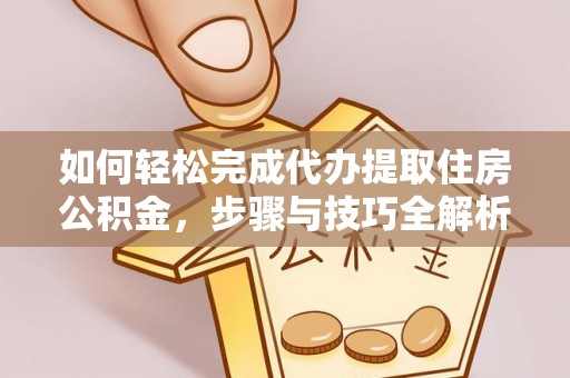 循化如何轻松完成代办提取住房公积金，步骤与技巧全解析