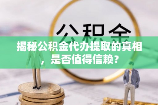 循化揭秘公积金代办提取的真相，是否值得信赖？
