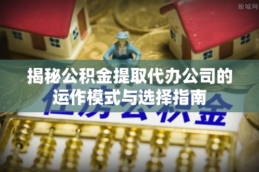 循化揭秘公积金提取代办公司的运作模式与选择指南