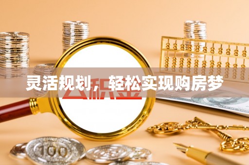 循化灵活规划，轻松实现购房梦