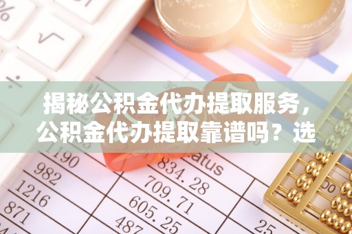 循化揭秘公积金代办提取服务，公积金代办提取靠谱吗？选择需谨慎