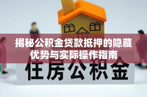 循化揭秘公积金贷款抵押的隐藏优势与实际操作指南