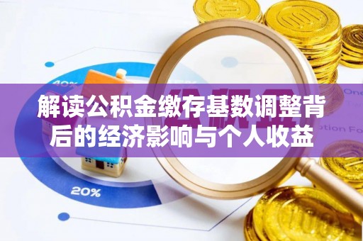 循化解读公积金缴存基数调整背后的经济影响与个人收益