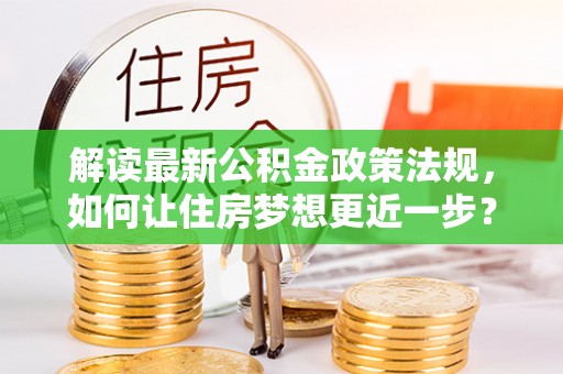 循化解读最新公积金政策法规，如何让住房梦想更近一步？