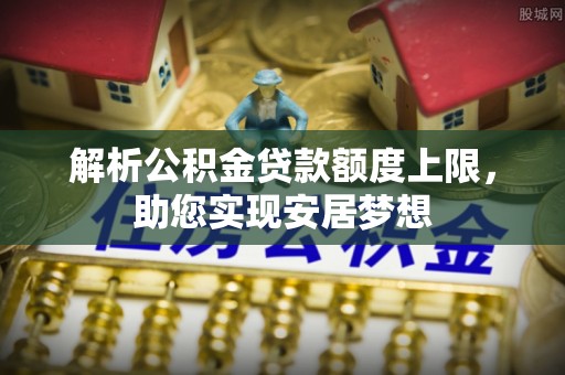 循化解析公积金贷款额度上限，助您实现安居梦想