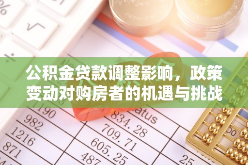 循化公积金贷款调整影响，政策变动对购房者的机遇与挑战