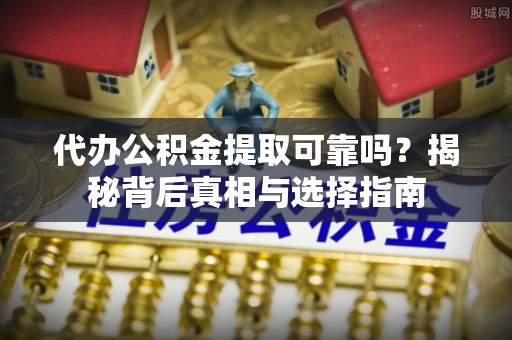 循化代办公积金提取可靠吗？揭秘背后真相与选择指南