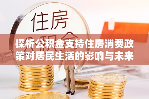 循化探析公积金支持住房消费政策对居民生活的影响与未来展望