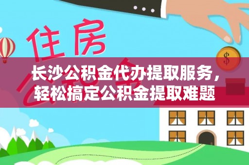循化长沙公积金代办提取服务，轻松搞定公积金提取难题