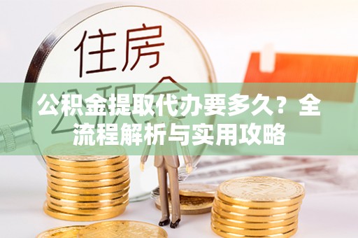循化公积金提取代办要多久？全流程解析与实用攻略