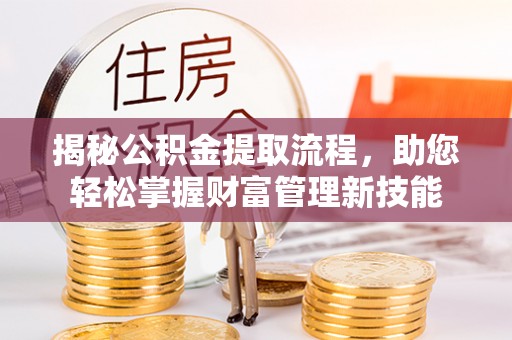 循化揭秘公积金提取流程，助您轻松掌握财富管理新技能