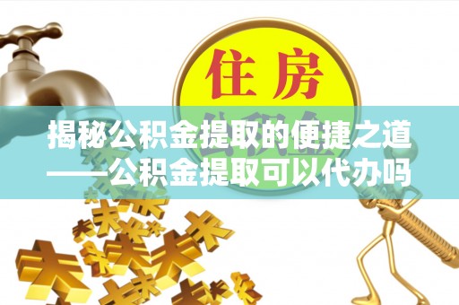 循化揭秘公积金提取的便捷之道——公积金提取可以代办吗？