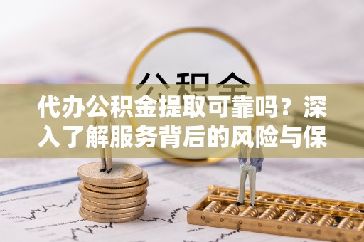 循化代办公积金提取可靠吗？深入了解服务背后的风险与保障