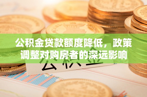 循化公积金贷款额度降低，政策调整对购房者的深远影响