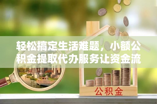 循化轻松搞定生活难题，小额公积金提取代办服务让资金流转更便捷