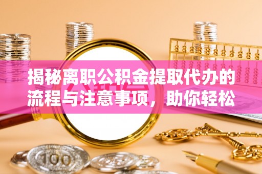 循化揭秘离职公积金提取代办的流程与注意事项，助你轻松拿回属于你的钱！