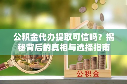 循化公积金代办提取可信吗？揭秘背后的真相与选择指南