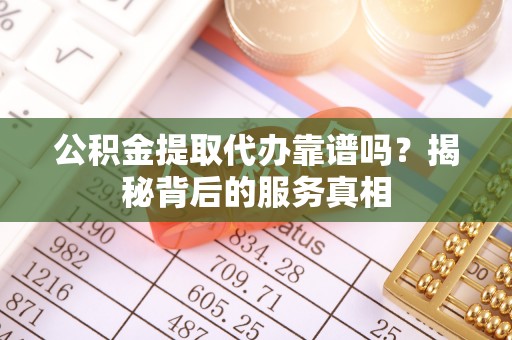 循化公积金提取代办靠谱吗？揭秘背后的服务真相