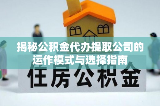 循化揭秘公积金代办提取公司的运作模式与选择指南