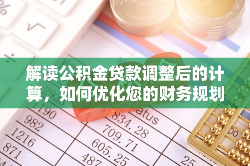 循化解读公积金贷款调整后的计算，如何优化您的财务规划