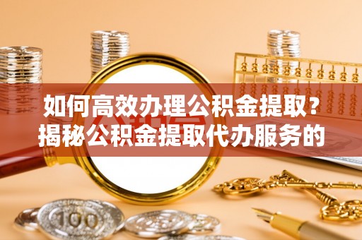 循化如何高效办理公积金提取？揭秘公积金提取代办服务的优势与注意事项