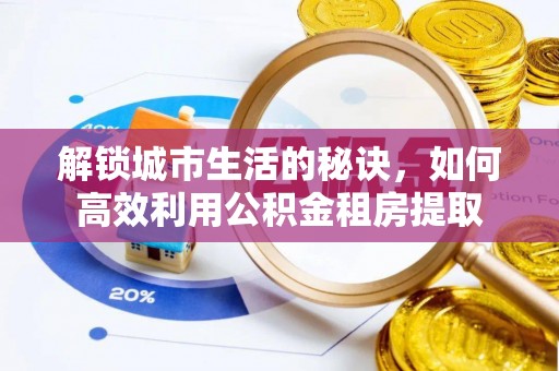 循化解锁城市生活的秘诀，如何高效利用公积金租房提取