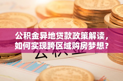 循化公积金异地贷款政策解读，如何实现跨区域购房梦想？