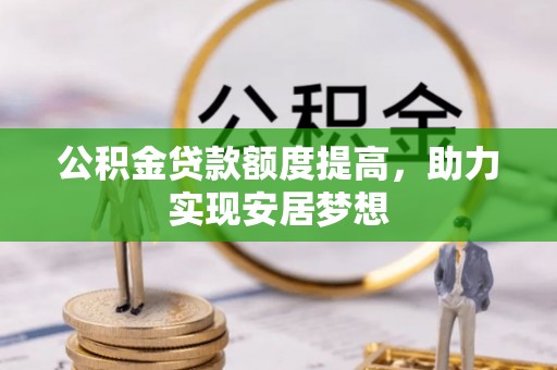 循化公积金贷款额度提高，助力实现安居梦想