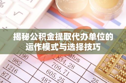 循化揭秘公积金提取代办单位的运作模式与选择技巧