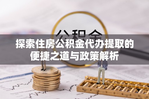 循化探索住房公积金代办提取的便捷之道与政策解析
