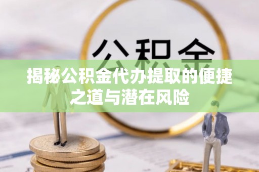 循化揭秘公积金代办提取的便捷之道与潜在风险