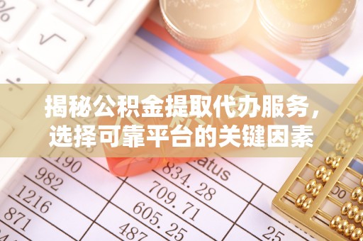 循化揭秘公积金提取代办服务，选择可靠平台的关键因素