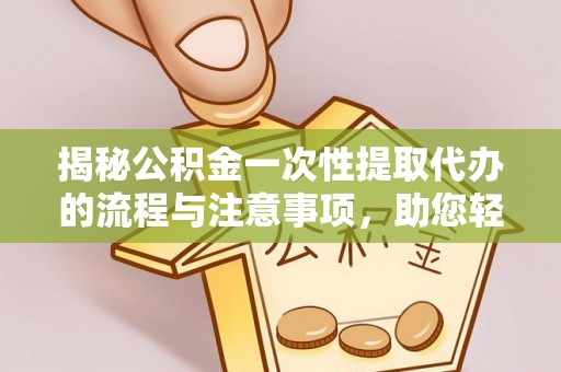 循化揭秘公积金一次性提取代办的流程与注意事项，助您轻松搞定财务规划