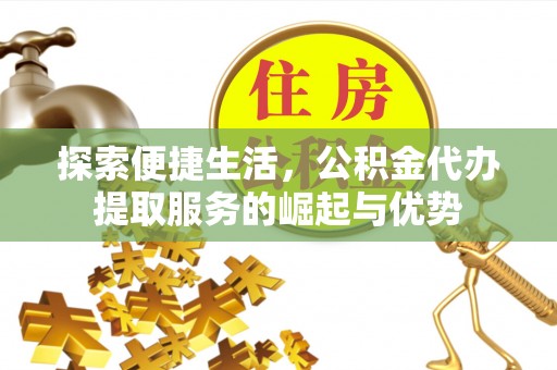 循化探索便捷生活，公积金代办提取服务的崛起与优势