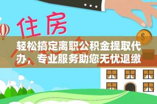 循化轻松搞定离职公积金提取代办，专业服务助您无忧退缴
