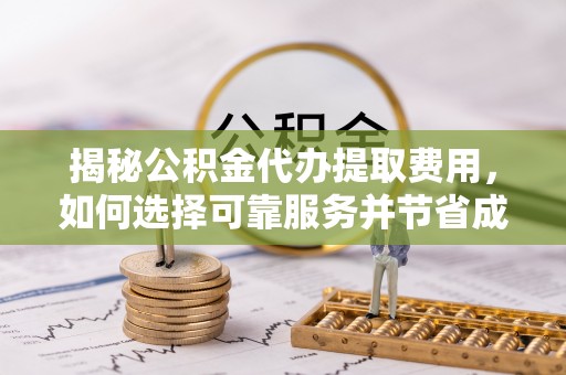 循化揭秘公积金代办提取费用，如何选择可靠服务并节省成本