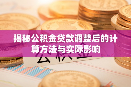 循化揭秘公积金贷款调整后的计算方法与实际影响