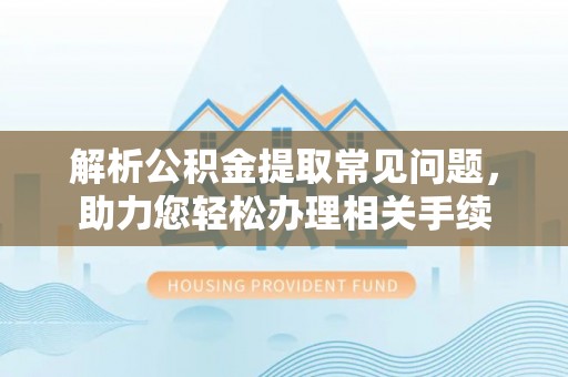 循化解析公积金提取常见问题，助力您轻松办理相关手续