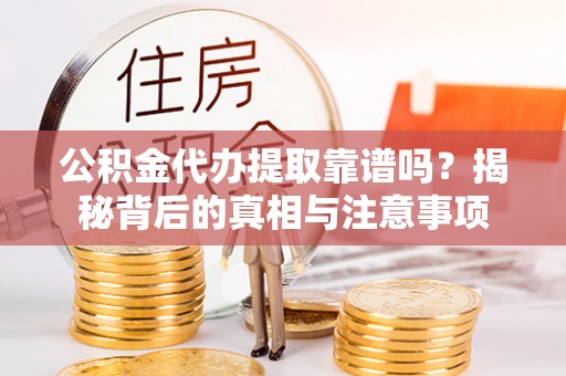 循化公积金代办提取靠谱吗？揭秘背后的真相与注意事项