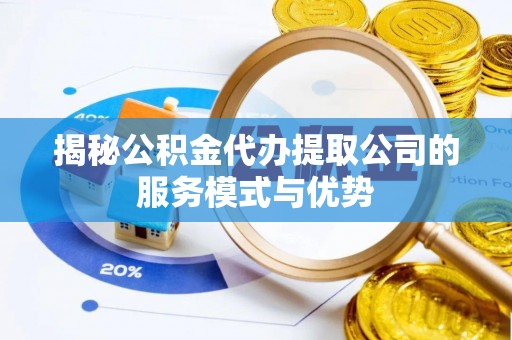 循化揭秘公积金代办提取公司的服务模式与优势