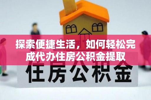 循化探索便捷生活，如何轻松完成代办住房公积金提取